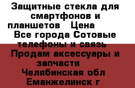 Защитные стекла для смартфонов и планшетов › Цена ­ 100 - Все города Сотовые телефоны и связь » Продам аксессуары и запчасти   . Челябинская обл.,Еманжелинск г.